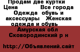 Продам две куртки › Цена ­ 2 000 - Все города Одежда, обувь и аксессуары » Женская одежда и обувь   . Амурская обл.,Сковородинский р-н